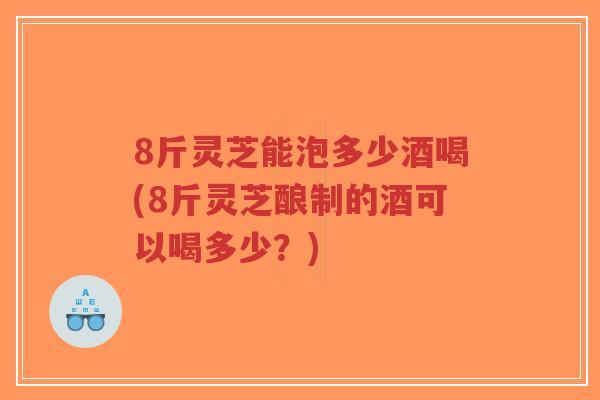 8斤灵芝能泡多少酒喝(8斤灵芝酿制的酒可以喝多少？)-第1张图片-超越