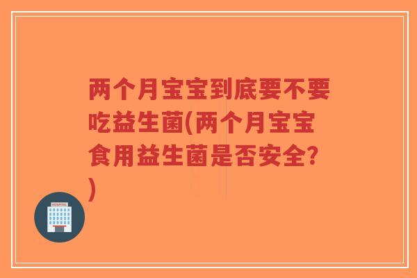 两个月宝宝到底要不要吃益生菌(两个月宝宝食用益生菌是否安全?)-第1张图片-超越 两个月宝宝到底要不要吃益生菌(两个月宝宝食用益生菌是否安全?)-第1张图片-超越