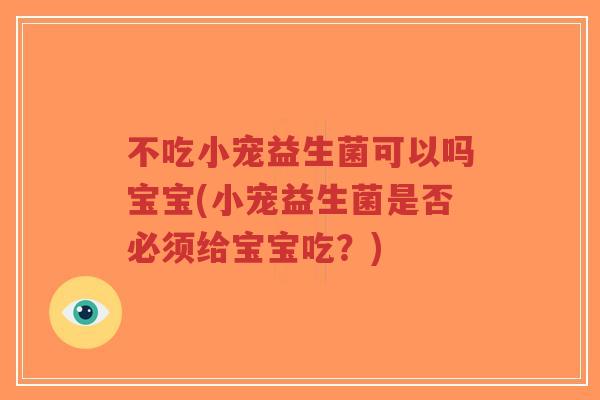 不吃小宠益生菌可以吗宝宝(小宠益生菌是否必须给宝宝吃?)-第1张图片-超越 不吃小宠益生菌可以吗宝宝(小宠益生菌是否必须给宝宝吃?)-第1张图片-超越