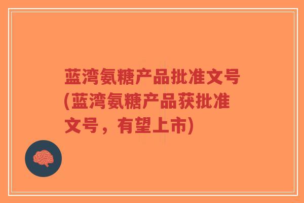 蓝湾氨糖产品批准文号(蓝湾氨糖产品获批准文号,有望上市)-第1张图片-超越 蓝湾氨糖产品批准文号(蓝湾氨糖产品获批准文号,有望上市)-第1张图片-超越