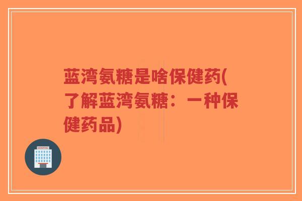 蓝湾氨糖是啥保健药(了解蓝湾氨糖:一种保健药品)-第1张图片-超越 蓝湾氨糖是啥保健药(了解蓝湾氨糖:一种保健药品)-第1张图片-超越