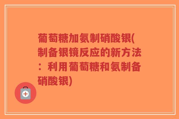 葡萄糖加氨制硝酸银(制备银镜反应的新方法：利用葡萄糖和氨制备硝酸银)-第1张图片-超越