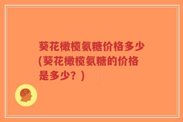 葵花橄榄氨糖价格多少(葵花橄榄氨糖的价格是多少?)-第1张图片-超越 葵花橄榄氨糖价格多少(葵花橄榄氨糖的价格是多少?)-第1张图片-超越