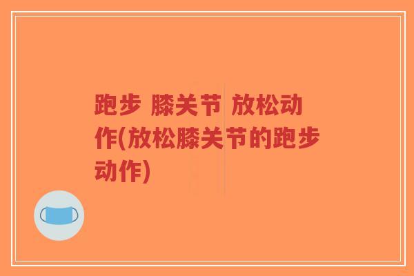 跑步 膝关节 放松动作(放松膝关节的跑步动作)-第1张图片-超越 跑步 膝关节 放松动作(放松膝关节的跑步动作)-第1张图片-超越