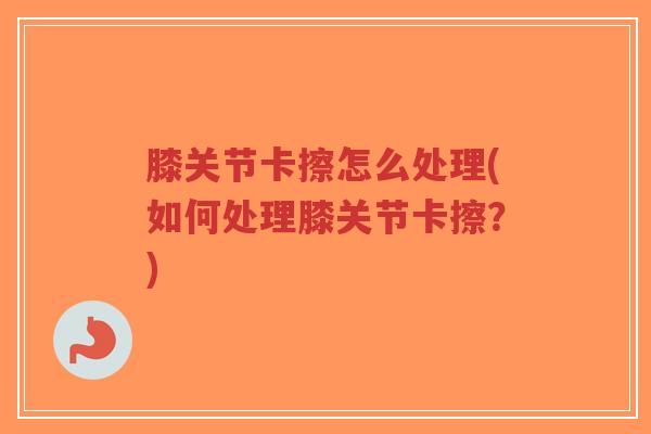 膝关节卡擦怎么处理(如何处理膝关节卡擦?)-第1张图片-超越 膝关节卡擦怎么处理(如何处理膝关节卡擦?)-第1张图片-超越