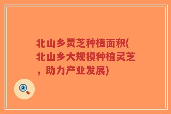 北山乡灵芝种植面积(北山乡大规模种植灵芝,助力产业发展)-第1张图片-超越 北山乡灵芝种植面积(北山乡大规模种植灵芝,助力产业发展)-第1张图片-超越
