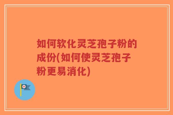 如何软化灵芝孢子粉的成份(如何使灵芝孢子粉更易消化)-第1张图片-超越 如何软化灵芝孢子粉的成份(如何使灵芝孢子粉更易消化)-第1张图片-超越