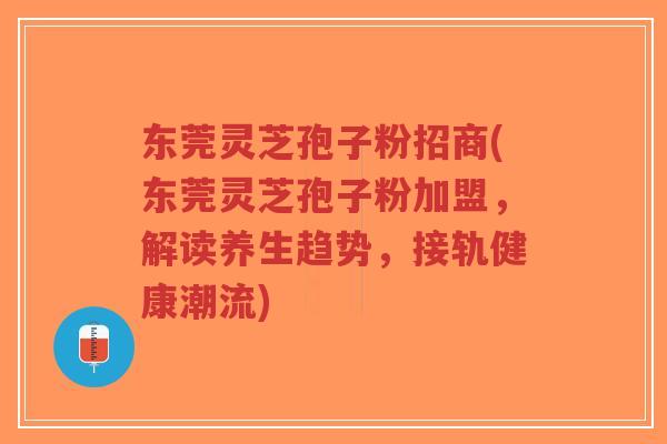 东莞灵芝孢子粉招商(东莞灵芝孢子粉加盟,解读养生趋势,接轨健康潮流)-第1张图片-超越 东莞灵芝孢子粉招商(东莞灵芝孢子粉加盟,解读养生趋势,接轨健康潮流)-第1张图片-超越
