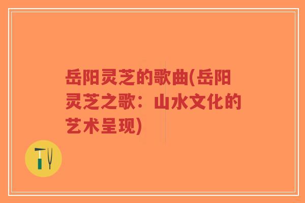 岳阳灵芝的歌曲(岳阳灵芝之歌:山水文化的艺术呈现)-第1张图片-超越 岳阳灵芝的歌曲(岳阳灵芝之歌:山水文化的艺术呈现)-第1张图片-超越