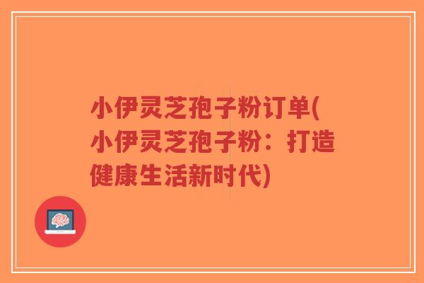 小伊灵芝孢子粉订单(小伊灵芝孢子粉:打造健康生活新时代)-第1张图片-超越 小伊灵芝孢子粉订单(小伊灵芝孢子粉:打造健康生活新时代)-第1张图片-超越