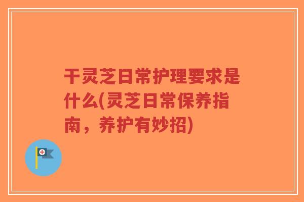 干灵芝日常护理要求是什么(灵芝日常保养指南,养护有妙招)-第1张图片-超越 干灵芝日常护理要求是什么(灵芝日常保养指南,养护有妙招)-第1张图片-超越