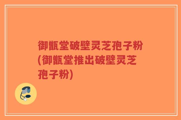 御甑堂破壁灵芝孢子粉(御甑堂推出破壁灵芝孢子粉)-第1张图片-超越 御甑堂破壁灵芝孢子粉(御甑堂推出破壁灵芝孢子粉)-第1张图片-超越