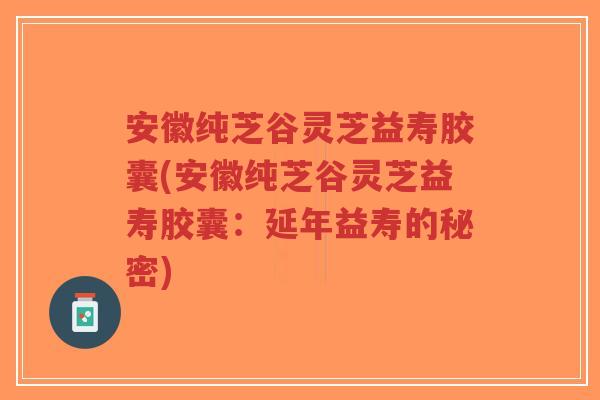 安徽纯芝谷灵芝益寿胶囊(安徽纯芝谷灵芝益寿胶囊:延年益寿的秘密)-第1张图片-超越 安徽纯芝谷灵芝益寿胶囊(安徽纯芝谷灵芝益寿胶囊:延年益寿的秘密)-第1张图片-超越