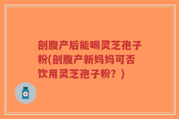 剖腹产后能喝灵芝孢子粉(剖腹产新妈妈可否饮用灵芝孢子粉？)-第1张图片-超越