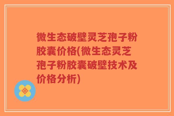 微生态破壁灵芝孢子粉胶囊价格(微生态灵芝孢子粉胶囊破壁技术及价格分析)-第1张图片-超越 微生态破壁灵芝孢子粉胶囊价格(微生态灵芝孢子粉胶囊破壁技术及价格分析)-第1张图片-超越