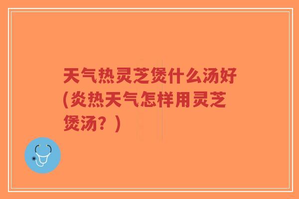 天气热灵芝煲什么汤好(炎热天气怎样用灵芝煲汤?)-第1张图片-超越 天气热灵芝煲什么汤好(炎热天气怎样用灵芝煲汤?)-第1张图片-超越