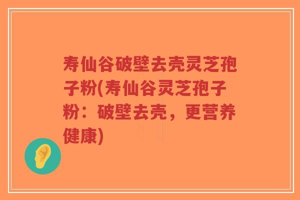 寿仙谷破壁去壳灵芝孢子粉(寿仙谷灵芝孢子粉：破壁去壳，更营养健康)-第1张图片-超越