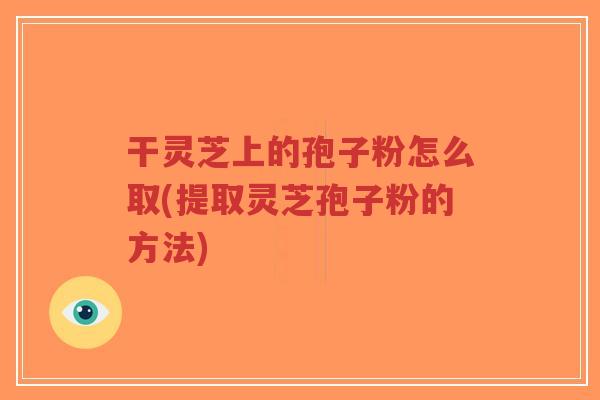 干灵芝上的孢子粉怎么取(提取灵芝孢子粉的方法)-第1张图片-超越 干灵芝上的孢子粉怎么取(提取灵芝孢子粉的方法)-第1张图片-超越