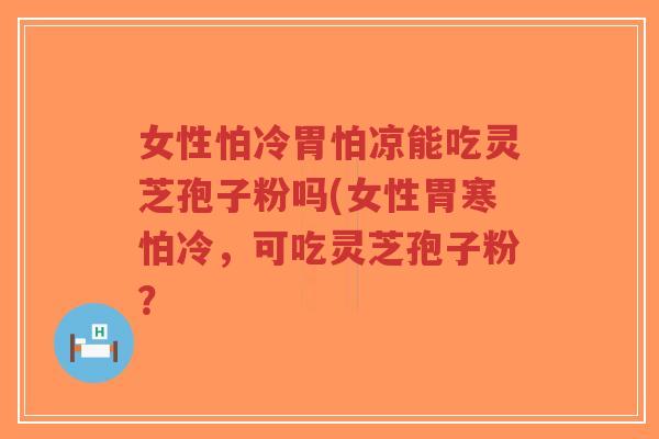 女性怕冷胃怕凉能吃灵芝孢子粉吗(女性胃寒怕冷,可吃灵芝孢子粉?-第1张图片-超越 女性怕冷胃怕凉能吃灵芝孢子粉吗(女性胃寒怕冷,可吃灵芝孢子粉?-第1张图片-超越