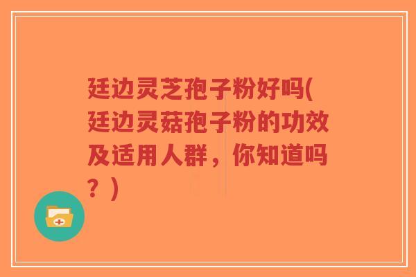 廷边灵芝孢子粉好吗(廷边灵菇孢子粉的功效及适用人群，你知道吗？)-第1张图片-超越