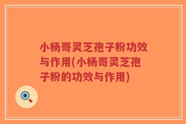 小杨哥灵芝孢子粉功效与作用(小杨哥灵芝孢子粉的功效与作用)-第1张图片-超越 小杨哥灵芝孢子粉功效与作用(小杨哥灵芝孢子粉的功效与作用)-第1张图片-超越