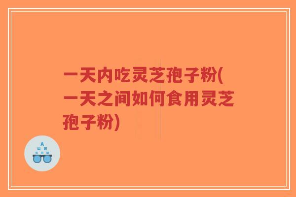 一天内吃灵芝孢子粉(一天之间如何食用灵芝孢子粉)-第1张图片-超越 一天内吃灵芝孢子粉(一天之间如何食用灵芝孢子粉)-第1张图片-超越