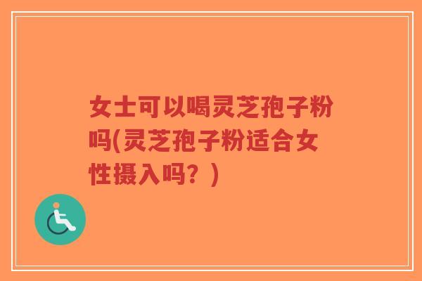 女士可以喝灵芝孢子粉吗(灵芝孢子粉适合女性摄入吗?)-第1张图片-超越 女士可以喝灵芝孢子粉吗(灵芝孢子粉适合女性摄入吗?)-第1张图片-超越
