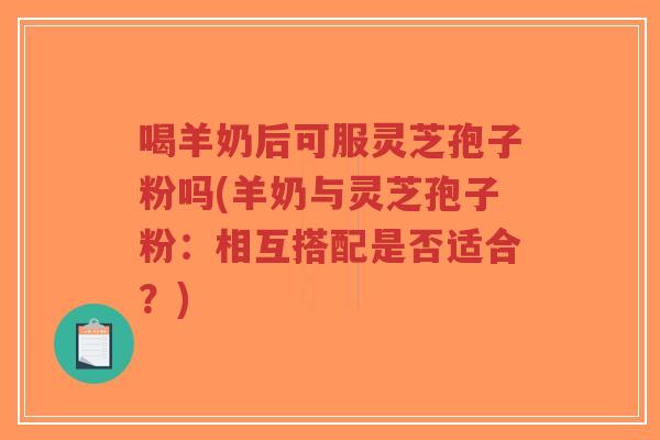 喝羊奶后可服灵芝孢子粉吗(羊奶与灵芝孢子粉:相互搭配是否适合?)-第1张图片-超越 喝羊奶后可服灵芝孢子粉吗(羊奶与灵芝孢子粉:相互搭配是否适合?)-第1张图片-超越