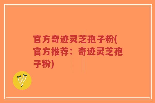 官方奇迹灵芝孢子粉(官方推荐：奇迹灵芝孢子粉)-第1张图片-超越