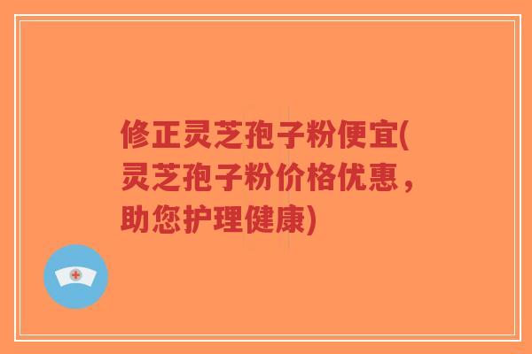 修正灵芝孢子粉便宜(灵芝孢子粉价格优惠，助您护理健康)-第1张图片-超越