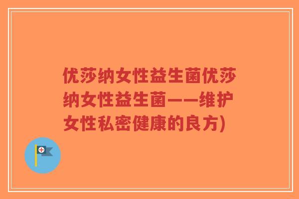 优莎纳女性益生菌优莎纳女性益生菌——维护女性私密健康的良方)-第1张图片-超越 优莎纳女性益生菌优莎纳女性益生菌——维护女性私密健康的良方)-第1张图片-超越