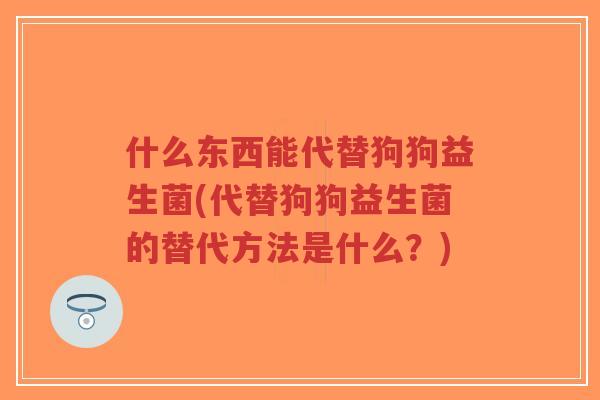什么东西能代替狗狗益生菌(代替狗狗益生菌的替代方法是什么?)-第1张图片-超越 什么东西能代替狗狗益生菌(代替狗狗益生菌的替代方法是什么?)-第1张图片-超越