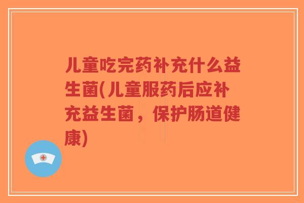 儿童吃完药补充什么益生菌(儿童服药后应补充益生菌,保护肠道健康)-第1张图片-超越 儿童吃完药补充什么益生菌(儿童服药后应补充益生菌,保护肠道健康)-第1张图片-超越