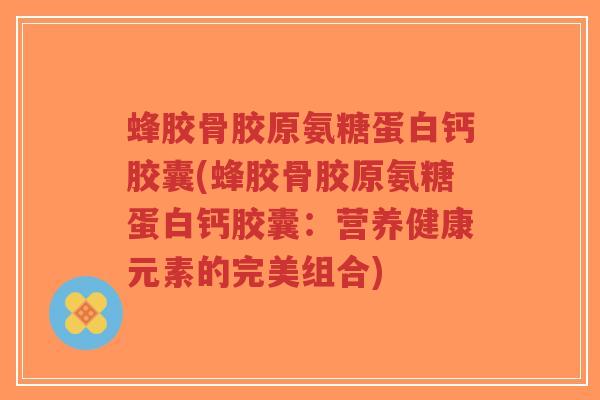 蜂胶骨胶原氨糖蛋白钙胶囊(蜂胶骨胶原氨糖蛋白钙胶囊:营养健康元素的完美组合)-第1张图片-超越 蜂胶骨胶原氨糖蛋白钙胶囊(蜂胶骨胶原氨糖蛋白钙胶囊:营养健康元素的完美组合)-第1张图片-超越