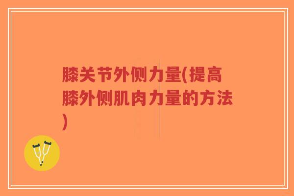 膝关节外侧力量(提高膝外侧肌肉力量的方法)-第1张图片-超越 膝关节外侧力量(提高膝外侧肌肉力量的方法)-第1张图片-超越