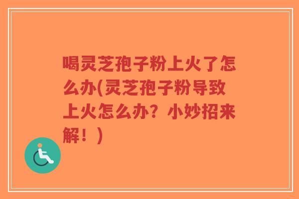 喝灵芝孢子粉上火了怎么办(灵芝孢子粉导致上火怎么办?小妙招来解!)-第1张图片-超越 喝灵芝孢子粉上火了怎么办(灵芝孢子粉导致上火怎么办?小妙招来解!)-第1张图片-超越