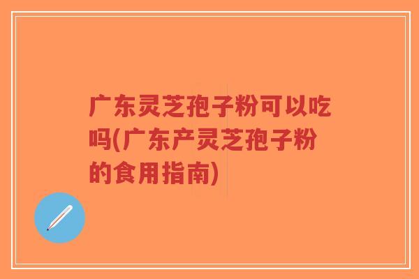 广东灵芝孢子粉可以吃吗(广东产灵芝孢子粉的食用指南)-第1张图片-超越 广东灵芝孢子粉可以吃吗(广东产灵芝孢子粉的食用指南)-第1张图片-超越