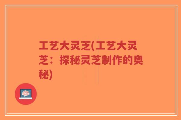 工艺大灵芝(工艺大灵芝:探秘灵芝制作的奥秘)-第1张图片-超越 工艺大灵芝(工艺大灵芝:探秘灵芝制作的奥秘)-第1张图片-超越