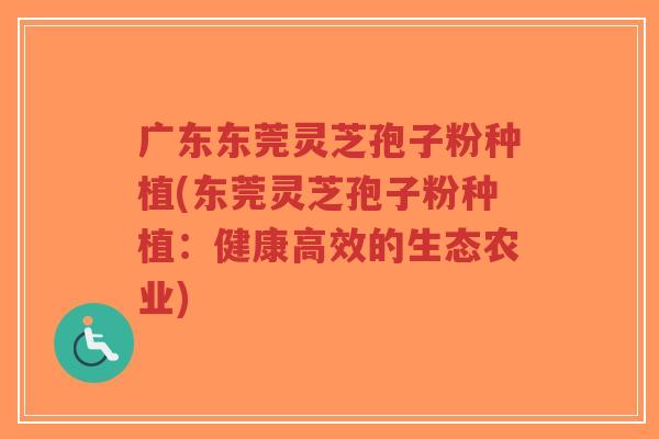 广东东莞灵芝孢子粉种植(东莞灵芝孢子粉种植：健康高效的生态农业)-第1张图片-超越
