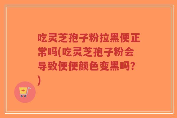 吃灵芝孢子粉拉黑便正常吗(吃灵芝孢子粉会导致便便颜色变黑吗？)-第1张图片-超越