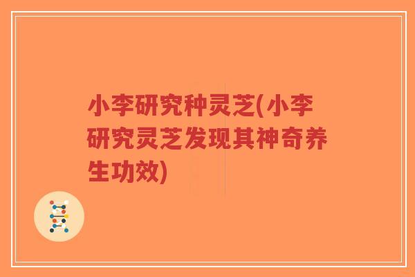 小李研究种灵芝(小李研究灵芝发现其神奇养生功效)-第1张图片-超越 小李研究种灵芝(小李研究灵芝发现其神奇养生功效)-第1张图片-超越