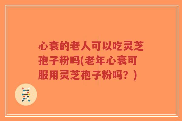 心衰的老人可以吃灵芝孢子粉吗(老年心衰可服用灵芝孢子粉吗?)-第1张图片-超越 心衰的老人可以吃灵芝孢子粉吗(老年心衰可服用灵芝孢子粉吗?)-第1张图片-超越