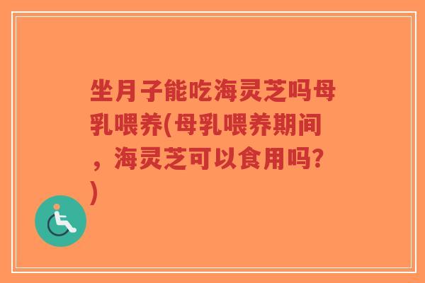 坐月子能吃海灵芝吗母乳喂养(母乳喂养期间，海灵芝可以食用吗？)-第1张图片-超越