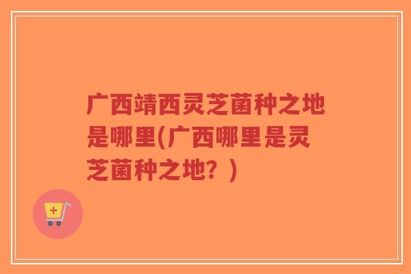 广西靖西灵芝菌种之地是哪里(广西哪里是灵芝菌种之地?)-第1张图片-超越 广西靖西灵芝菌种之地是哪里(广西哪里是灵芝菌种之地?)-第1张图片-超越