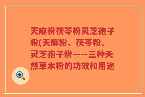 天麻粉茯苓粉灵芝孢子粉(天麻粉、茯苓粉、灵芝孢子粉——三种天然草本粉的功效和用途-第1张图片-超越 天麻粉茯苓粉灵芝孢子粉(天麻粉、茯苓粉、灵芝孢子粉——三种天然草本粉的功效和用途-第1张图片-超越