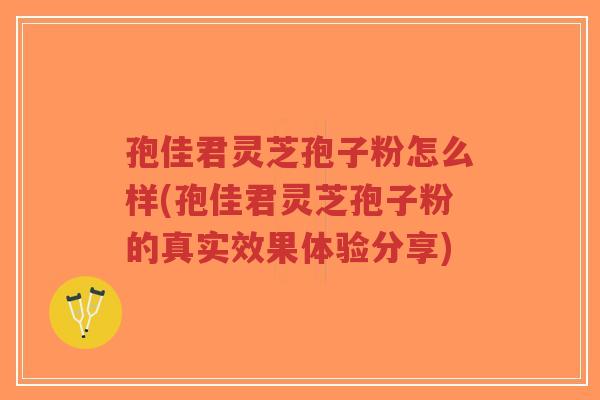 孢佳君灵芝孢子粉怎么样(孢佳君灵芝孢子粉的真实效果体验分享)-第1张图片-超越 孢佳君灵芝孢子粉怎么样(孢佳君灵芝孢子粉的真实效果体验分享)-第1张图片-超越