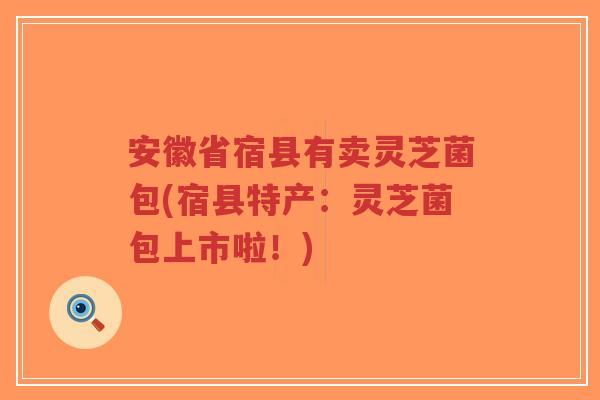 安徽省宿县有卖灵芝菌包(宿县特产:灵芝菌包上市啦!)-第1张图片-超越 安徽省宿县有卖灵芝菌包(宿县特产:灵芝菌包上市啦!)-第1张图片-超越