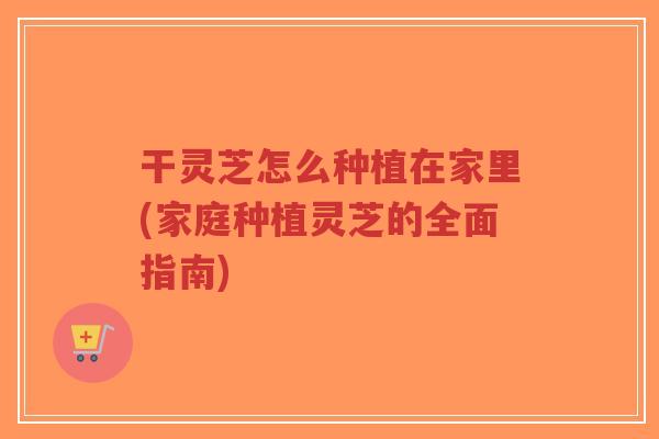 干灵芝怎么种植在家里(家庭种植灵芝的全面指南)-第1张图片-超越 干灵芝怎么种植在家里(家庭种植灵芝的全面指南)-第1张图片-超越