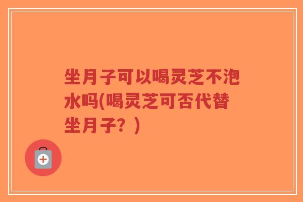 坐月子可以喝灵芝不泡水吗(喝灵芝可否代替坐月子?)-第1张图片-超越 坐月子可以喝灵芝不泡水吗(喝灵芝可否代替坐月子?)-第1张图片-超越