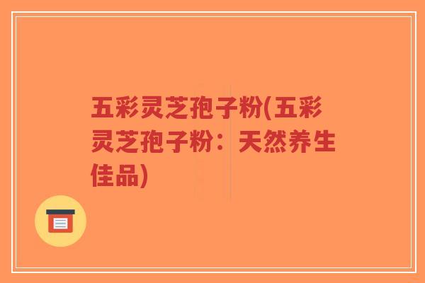 五彩灵芝孢子粉(五彩灵芝孢子粉:天然养生佳品)-第1张图片-超越 五彩灵芝孢子粉(五彩灵芝孢子粉:天然养生佳品)-第1张图片-超越